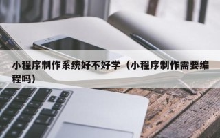 长沙小程序制作系统好不好学（小程序制作需要编程吗）
