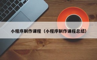 长沙小程序制作课程（小程序制作课程总结）