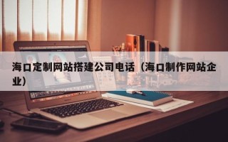 长沙海口定制网站搭建公司电话（海口制作网站企业）