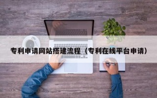长沙专利申请网站搭建流程（专利在线平台申请）