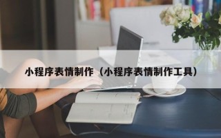 长沙小程序表情制作（小程序表情制作工具）