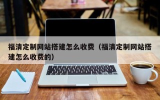 长沙福清定制网站搭建怎么收费（福清定制网站搭建怎么收费的）
