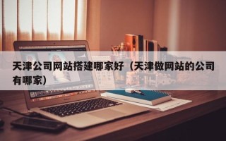 长沙天津公司网站搭建哪家好（天津做网站的公司有哪家）