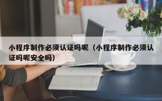 长沙小程序制作必须认证吗呢（小程序制作必须认证吗呢安全吗）