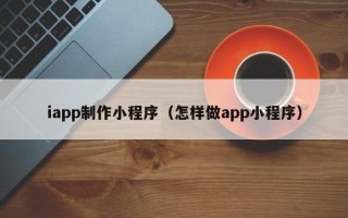 长沙iapp制作小程序（怎样做app小程序）