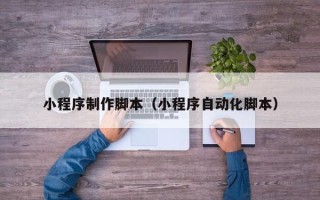长沙小程序制作脚本（小程序自动化脚本）