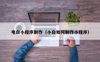 长沙电白小程序制作（小白如何制作小程序）