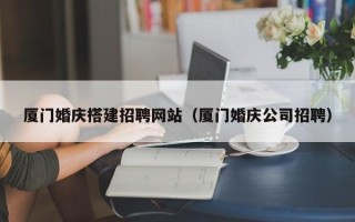 长沙厦门婚庆搭建招聘网站（厦门婚庆公司招聘）