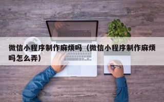 长沙微信小程序制作麻烦吗（微信小程序制作麻烦吗怎么弄）
