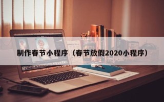 长沙制作春节小程序（春节放假2020小程序）