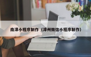 长沙南漳小程序制作（漳州微信小程序制作）