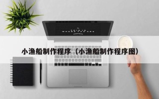 长沙小渔船制作程序（小渔船制作程序图）