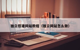 长沙独立搭建网站教程（独立网站怎么做）
