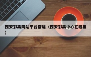 长沙西安彩票网站平台搭建（西安彩票中心在哪里）