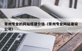 长沙常州专业的网站搭建价格（常州专业网站建设公司）