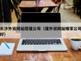 长沙外贸网站搭建公司（建外贸网站哪家公司好）