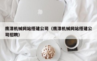 长沙鹰潭机械网站搭建公司（鹰潭机械网站搭建公司招聘）