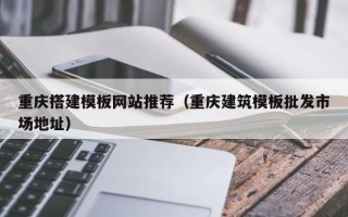 长沙重庆搭建模板网站推荐（重庆建筑模板批发市场地址）
