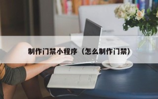 长沙制作门禁小程序（怎么制作门禁）