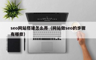 长沙seo网站搭建怎么弄（网站做seo的步骤有哪些）